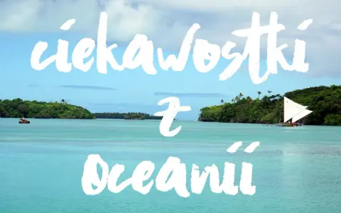 Turkusowa woda, zielone wyspy i żaglówka. Odkryj fascynujące ciekawostki z wysp Oceanii.